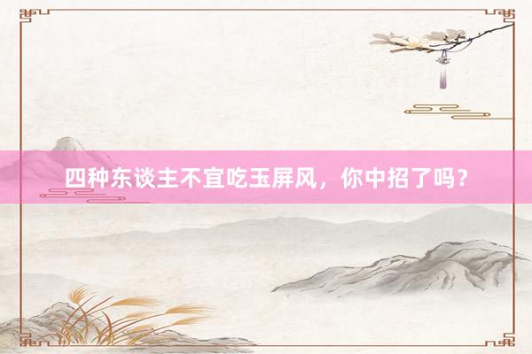 四种东谈主不宜吃玉屏风，你中招了吗？