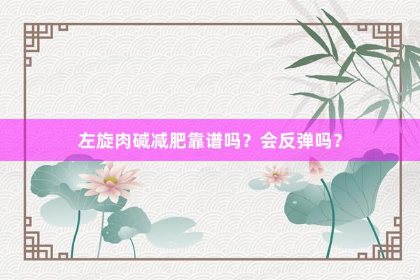 左旋肉碱减肥靠谱吗？会反弹吗？