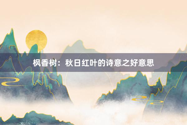枫香树：秋日红叶的诗意之好意思