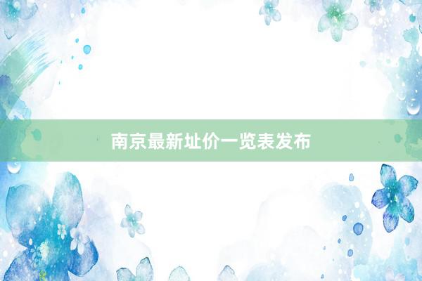 南京最新址价一览表发布