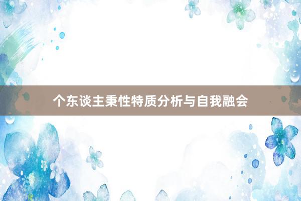 个东谈主秉性特质分析与自我融会