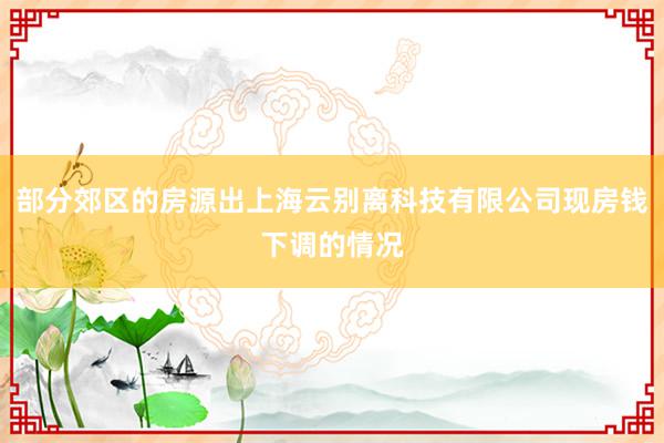 部分郊区的房源出上海云别离科技有限公司现房钱下调的情况
